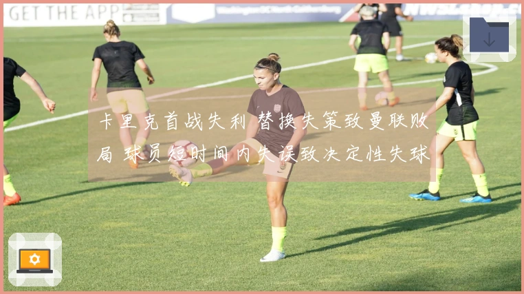 卡里克首战失利 替换失策致曼联败局 球员短时间内失误致决定性失球