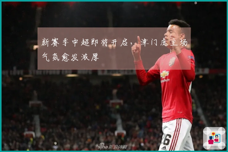 新赛季中超即将开启，津门虎主场气氛愈发浓厚