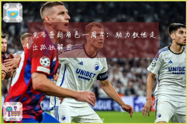 克洛普新角色一周年：助力教练走出孤独解困