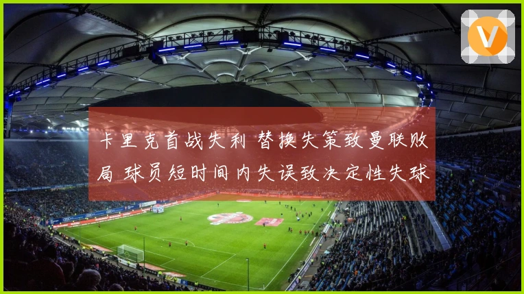 卡里克首战失利 替换失策致曼联败局 球员短时间内失误致决定性失球