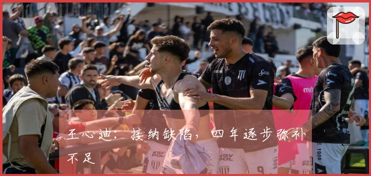 王心迪：接纳缺陷，四年逐步弥补不足