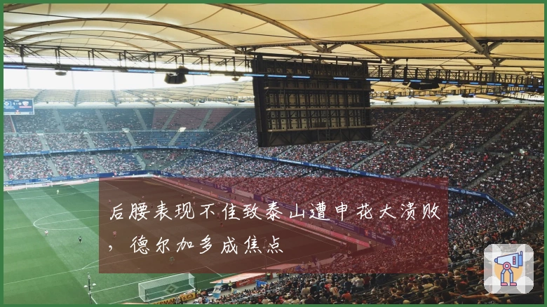 后腰表现不佳致泰山遭申花大溃败，德尔加多成焦点