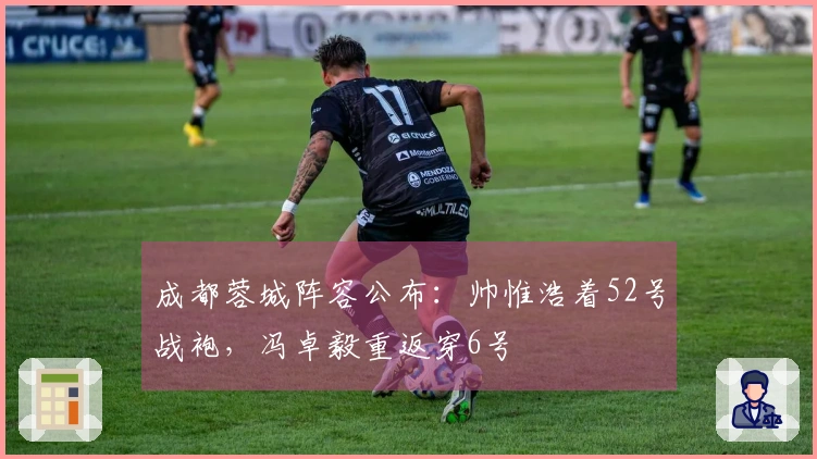 成都蓉城阵容公布：帅惟浩着52号战袍，冯卓毅重返穿6号