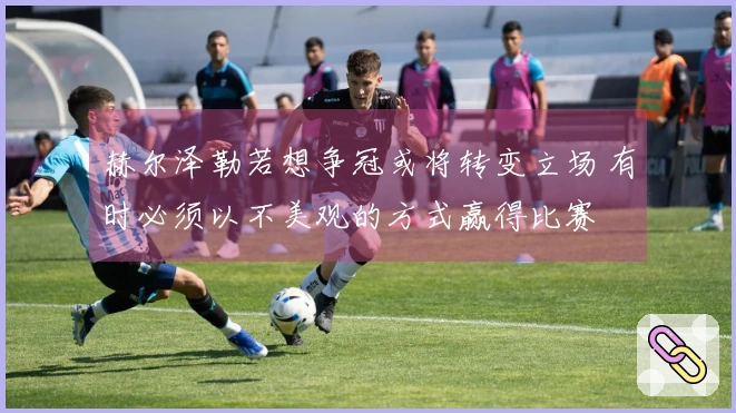 赫尔泽勒若想争冠或将转变立场 有时必须以不美观的方式赢得比赛