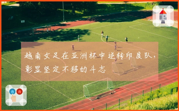 越南女足在亚洲杯中逆转印度队，彰显坚定不移的斗志