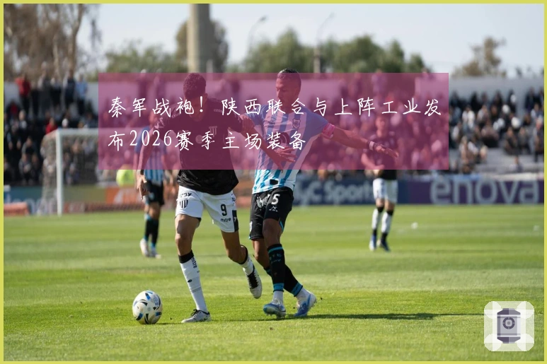 秦军战袍！陕西联合与上阵工业发布2026赛季主场装备