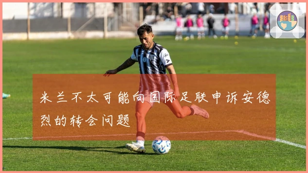 米兰不太可能向国际足联申诉安德烈的转会问题