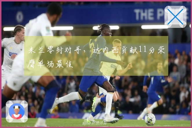 米兰零封对手，达内西贡献11分荣膺单场最佳