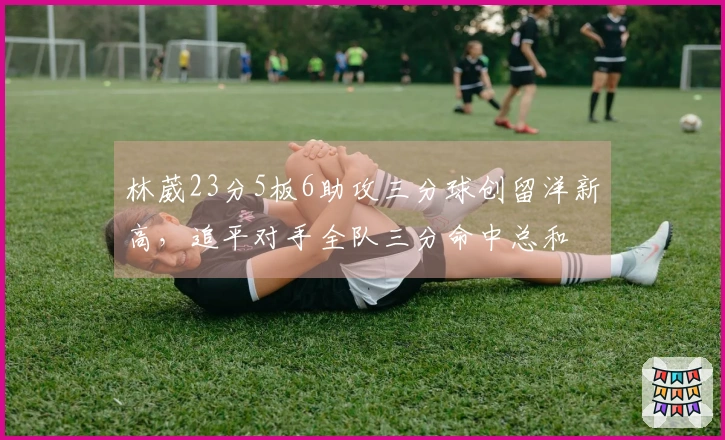 林葳23分5板6助攻三分球创留洋新高，追平对手全队三分命中总和