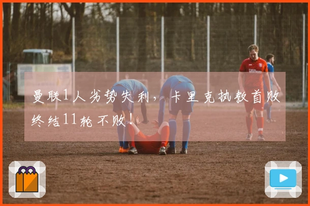 曼联1人劣势失利，卡里克执教首败终结11轮不败！