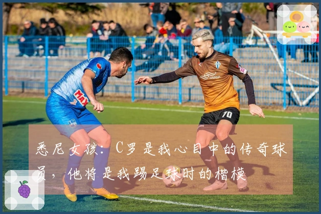 悉尼女孩：C罗是我心目中的传奇球员，他将是我踢足球时的楷模