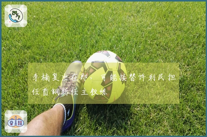 李楠复出在即，可能接替许利民担任首钢新任主教练