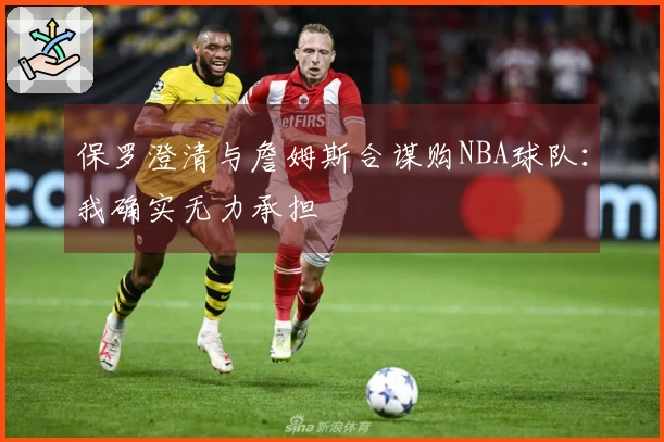 保罗澄清与詹姆斯合谋购NBA球队：我确实无力承担