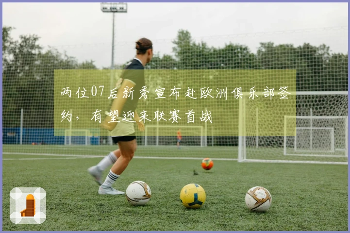两位07后新秀宣布赴欧洲俱乐部签约，有望迎来联赛首战