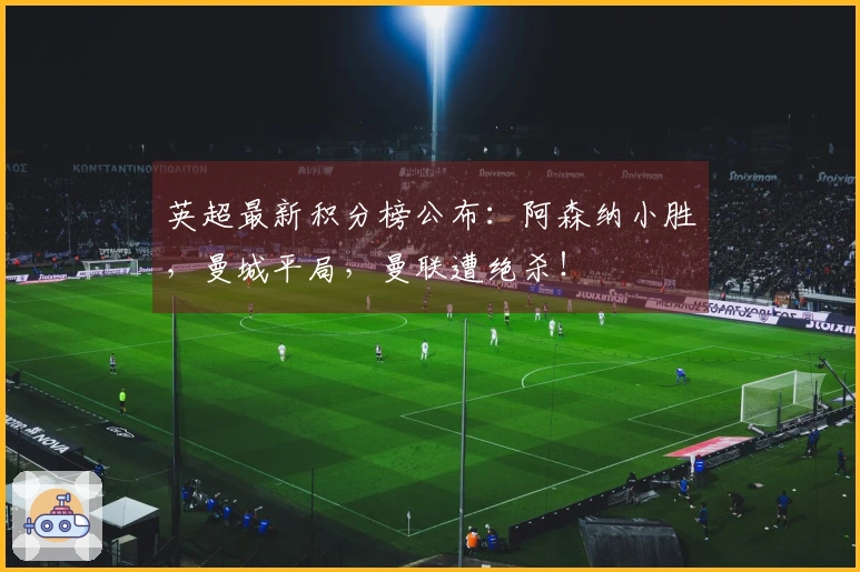 英超最新积分榜公布：阿森纳小胜，曼城平局，曼联遭绝杀！