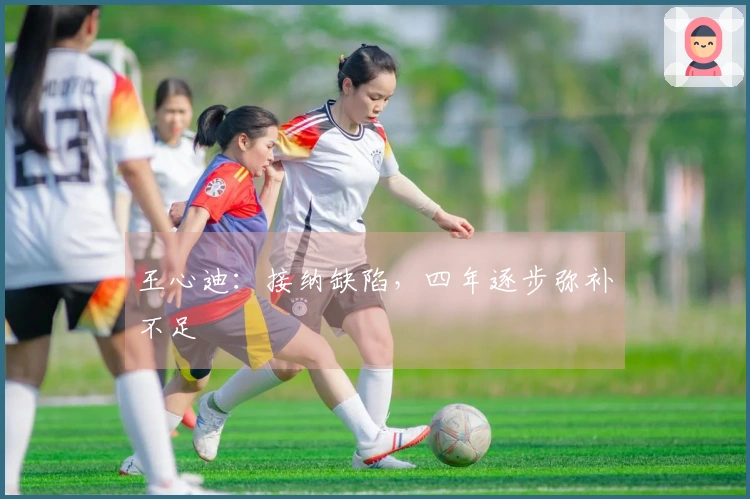 王心迪：接纳缺陷，四年逐步弥补不足