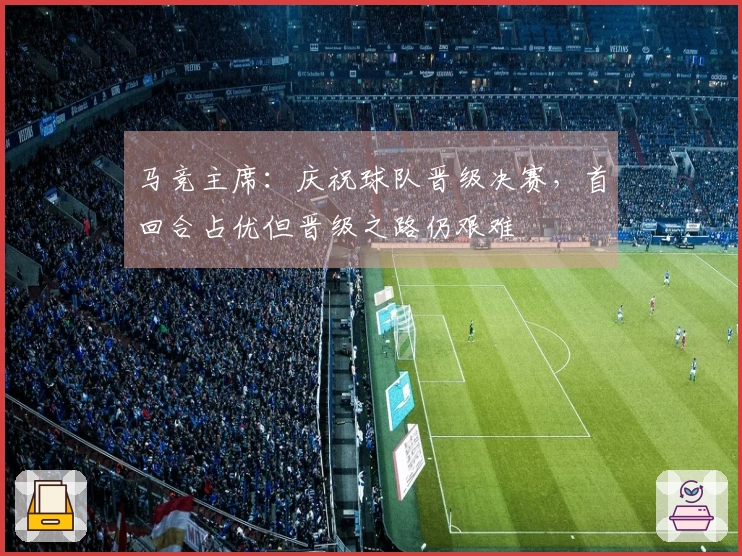 马竞主席：庆祝球队晋级决赛，首回合占优但晋级之路仍艰难