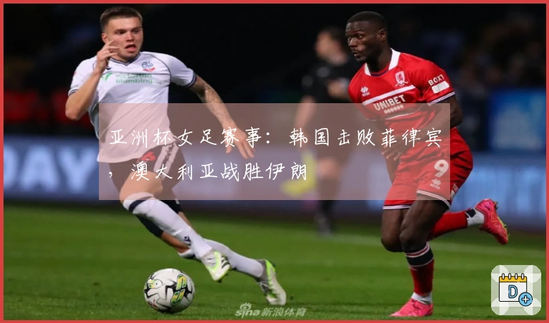 亚洲杯女足赛事：韩国击败菲律宾，澳大利亚战胜伊朗