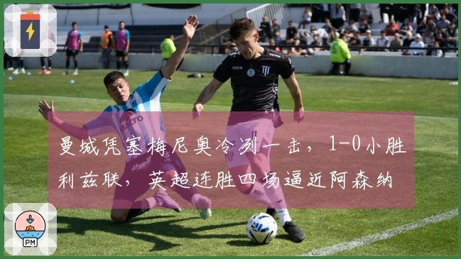 曼城凭塞梅尼奥冷冽一击，1-0小胜利兹联，英超连胜四场逼近阿森纳