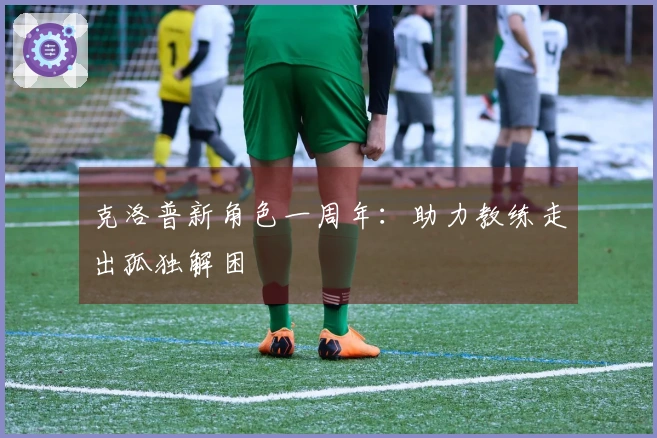 克洛普新角色一周年：助力教练走出孤独解困