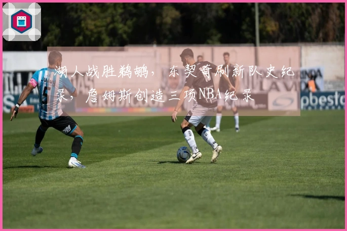 湖人战胜鹈鹕，东契奇刷新队史纪录，詹姆斯创造三项NBA纪录