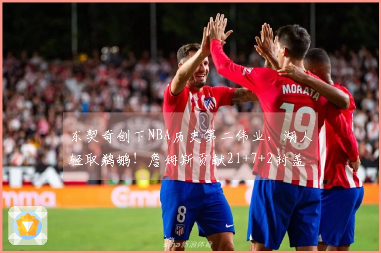 东契奇创下NBA历史第二伟业，湖人轻取鹈鹕！詹姆斯贡献21+7+2封盖