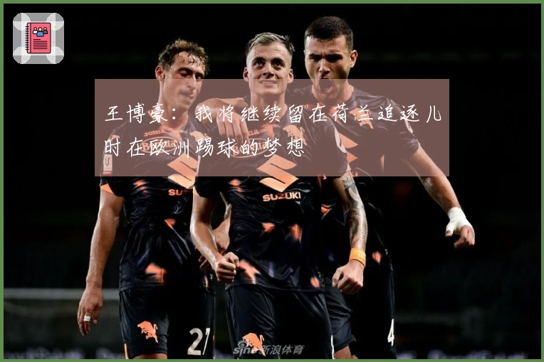 王博豪：我将继续留在荷兰追逐儿时在欧洲踢球的梦想