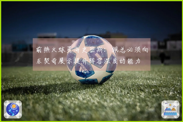 前热火球员海史密斯：佩总必须向东契奇展示提升阵容深度的能力