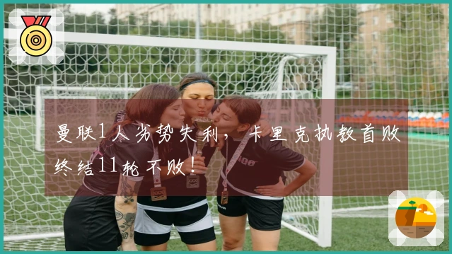 曼联1人劣势失利，卡里克执教首败终结11轮不败！