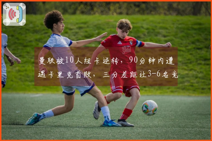 曼联被10人纽卡逆转，90分钟内遭遇卡里克首败，三分差距让3-6名竞争激烈